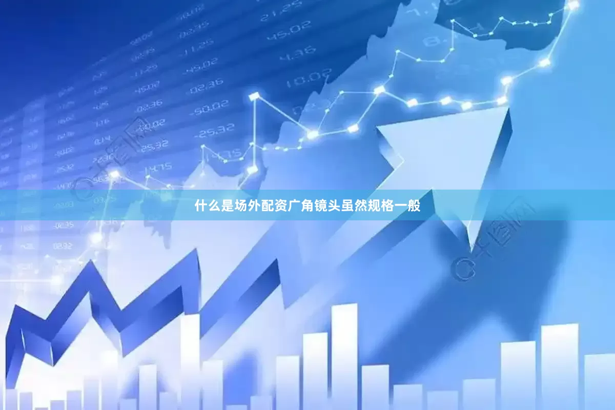 什么是场外配资广角镜头虽然规格一般