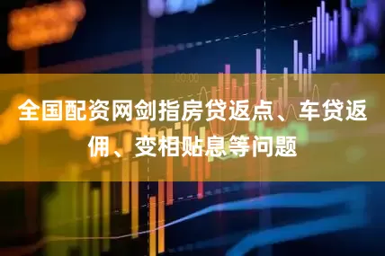 全国配资网剑指房贷返点、车贷返佣、变相贴息等问题