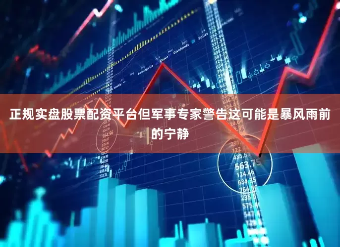 正规实盘股票配资平台但军事专家警告这可能是暴风雨前的宁静