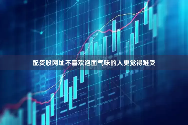 配资股网址不喜欢泡面气味的人更觉得难受