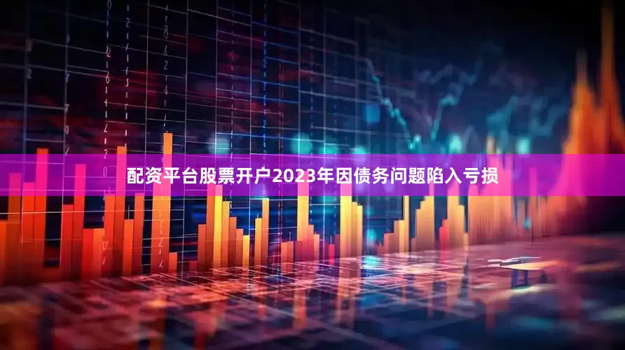 配资平台股票开户2023年因债务问题陷入亏损