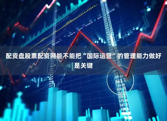 配资盘股票配资网能不能把“国际运营”的管理能力做好是关键