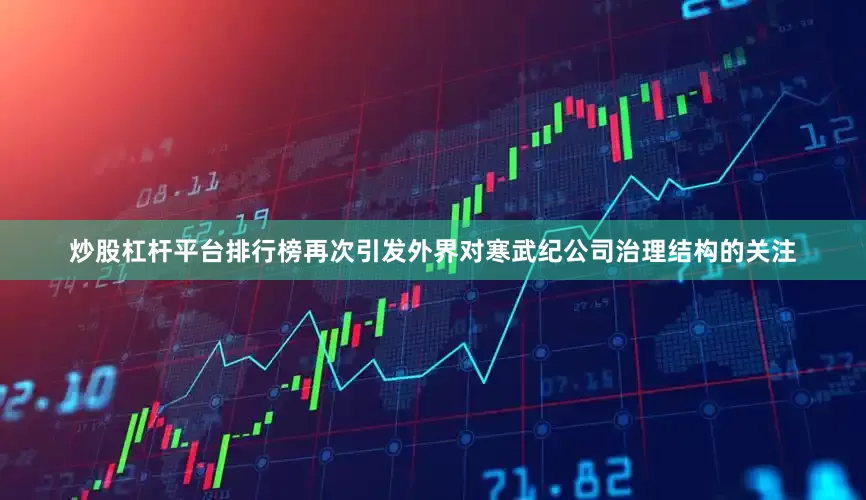 炒股杠杆平台排行榜再次引发外界对寒武纪公司治理结构的关注