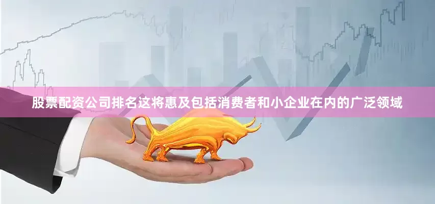 股票配资公司排名这将惠及包括消费者和小企业在内的广泛领域