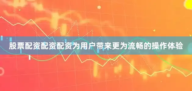 股票配资配资配资为用户带来更为流畅的操作体验
