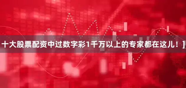 十大股票配资中过数字彩1千万以上的专家都在这儿！]