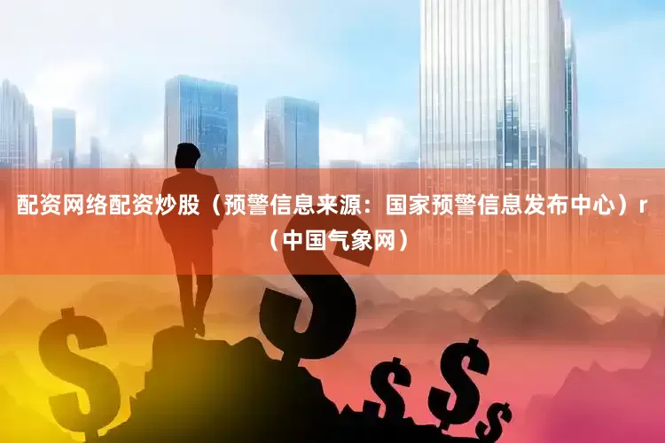 配资网络配资炒股（预警信息来源：国家预警信息发布中心）r（中国气象网）